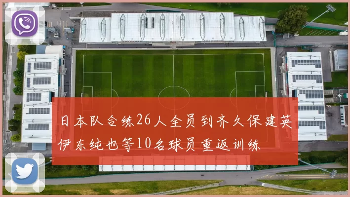 日本队合练26人全员到齐久保建英伊东纯也等10名球员重返训练