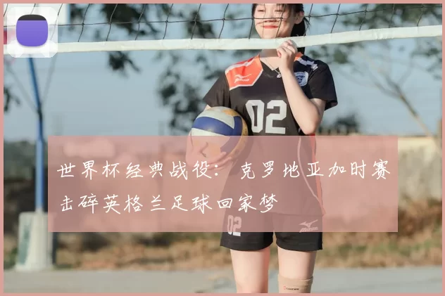 世界杯经典战役：克罗地亚加时赛击碎英格兰足球回家梦
