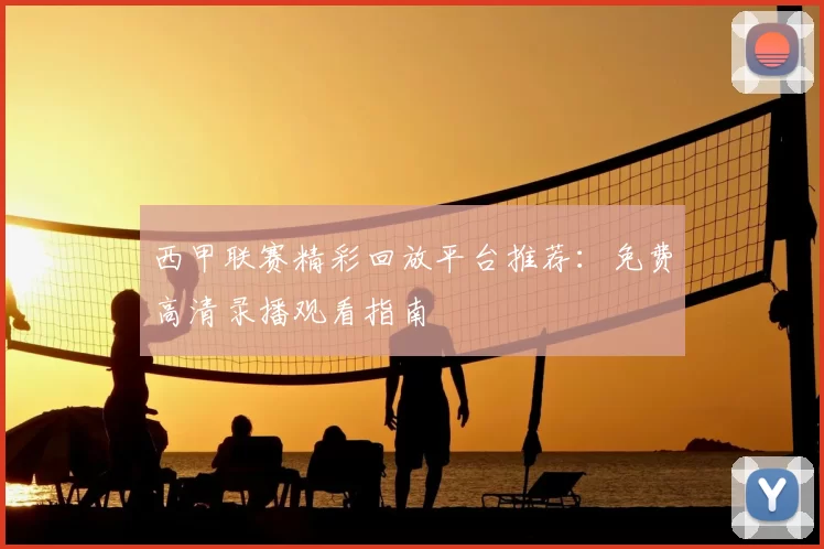 西甲联赛精彩回放平台推荐：免费高清录播观看指南