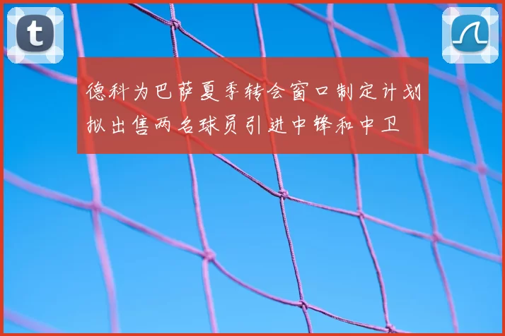 德科为巴萨夏季转会窗口制定计划拟出售两名球员引进中锋和中卫