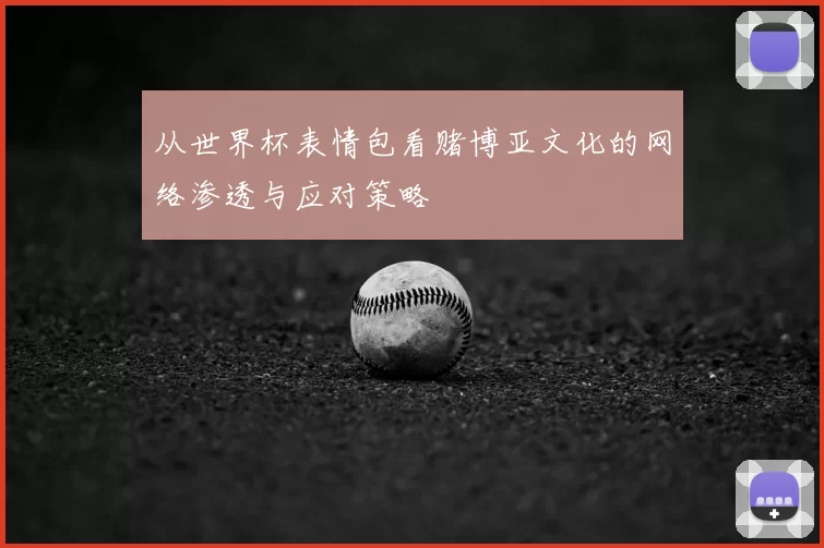 从世界杯表情包看赌博亚文化的网络渗透与应对策略