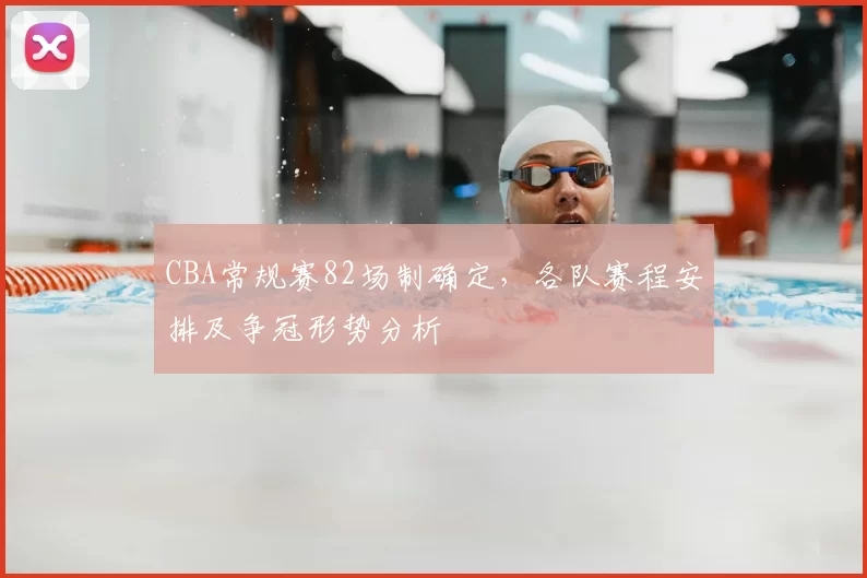 CBA常规赛82场制确定，各队赛程安排及争冠形势分析