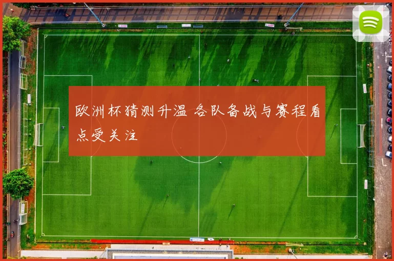 欧洲杯猜测升温 各队备战与赛程看点受关注