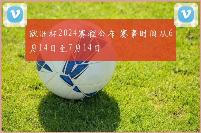 欧洲杯2024赛程公布 赛事时间从6月14日至7月14日