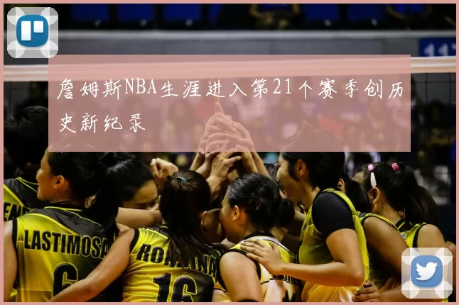 詹姆斯NBA生涯进入第21个赛季创历史新纪录