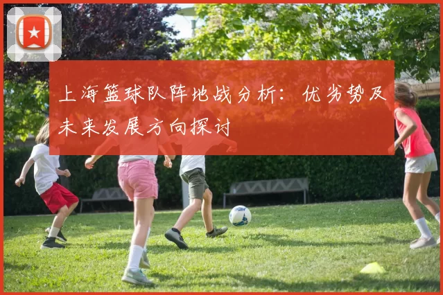 上海篮球队阵地战分析:优劣势及未来发展方向探讨