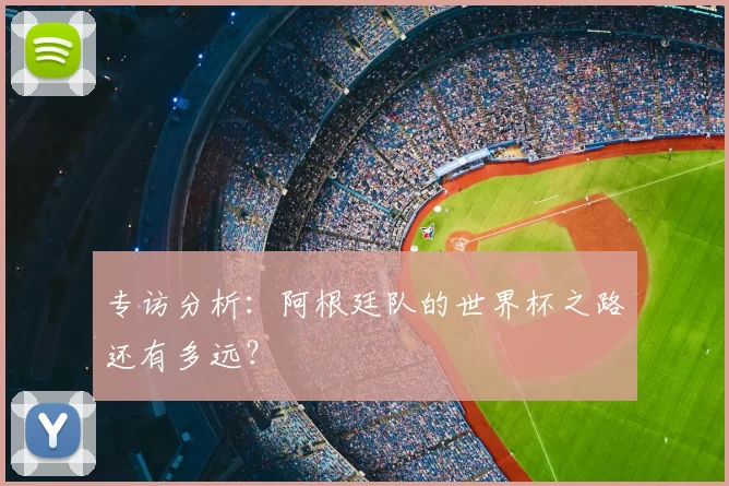 专访分析:阿根廷队的世界杯之路还有多远?