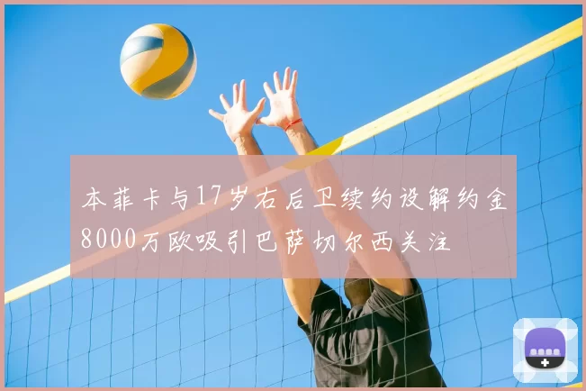 本菲卡与17岁右后卫续约设解约金8000万欧吸引巴萨切尔西关注
