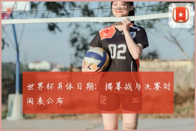 世界杯具体日期:揭幕战与决赛时间表公布
