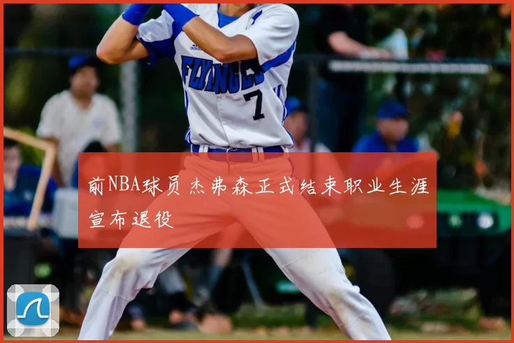 前NBA球员杰弗森正式结束职业生涯宣布退役