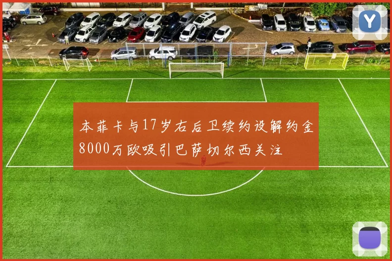 本菲卡与17岁右后卫续约设解约金8000万欧吸引巴萨切尔西关注