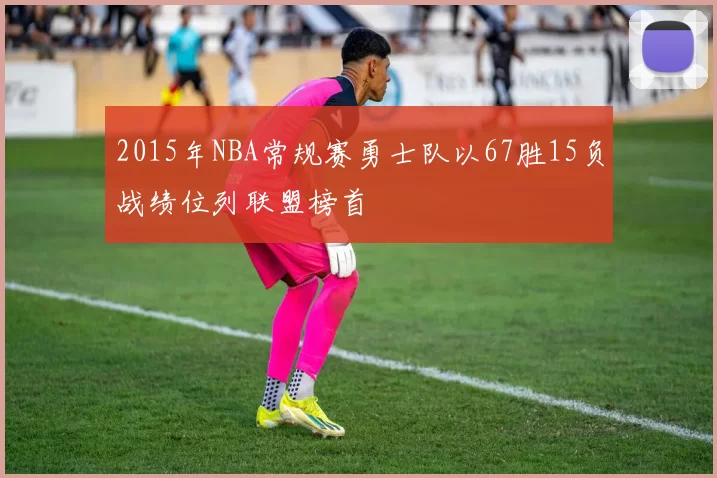 2015年NBA常规赛勇士队以67胜15负战绩位列联盟榜首