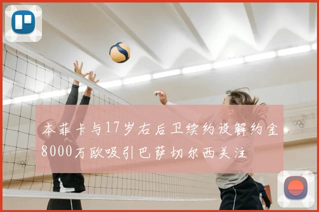本菲卡与17岁右后卫续约设解约金8000万欧吸引巴萨切尔西关注