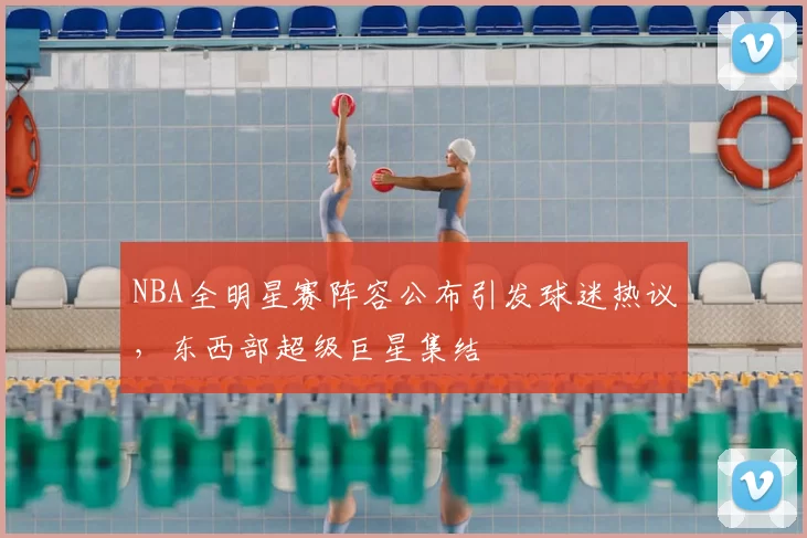 NBA全明星赛阵容公布引发球迷热议，东西部超级巨星集结
