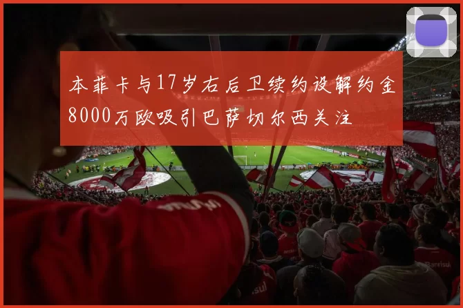本菲卡与17岁右后卫续约设解约金8000万欧吸引巴萨切尔西关注