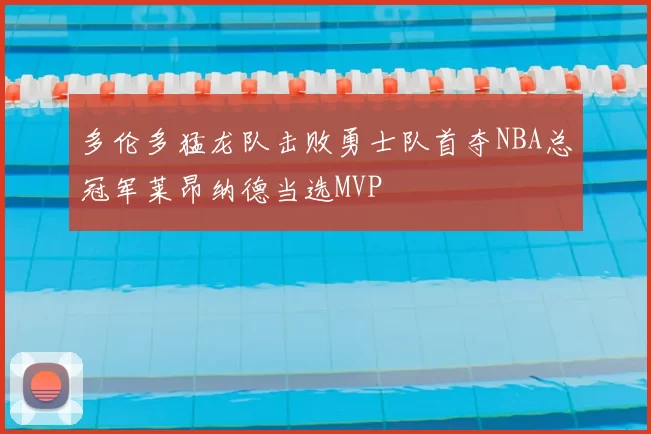 多伦多猛龙队击败勇士队首夺NBA总冠军莱昂纳德当选MVP