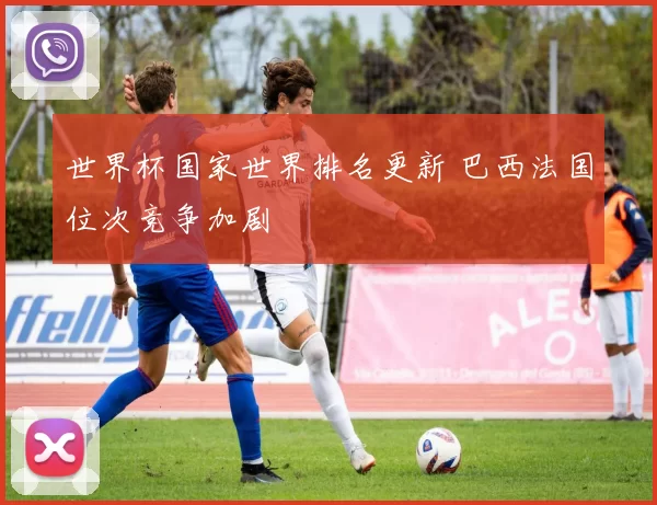 世界杯国家世界排名更新 巴西法国位次竞争加剧