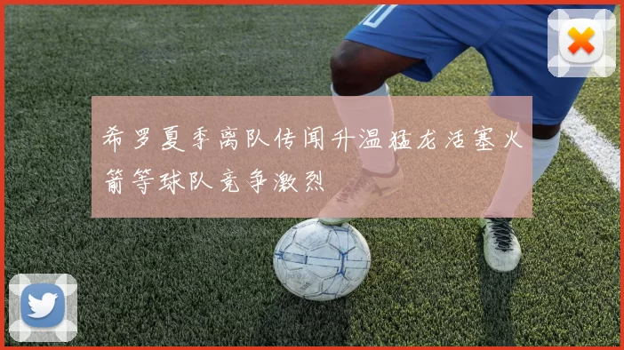 希罗夏季离队传闻升温猛龙活塞火箭等球队竞争激烈