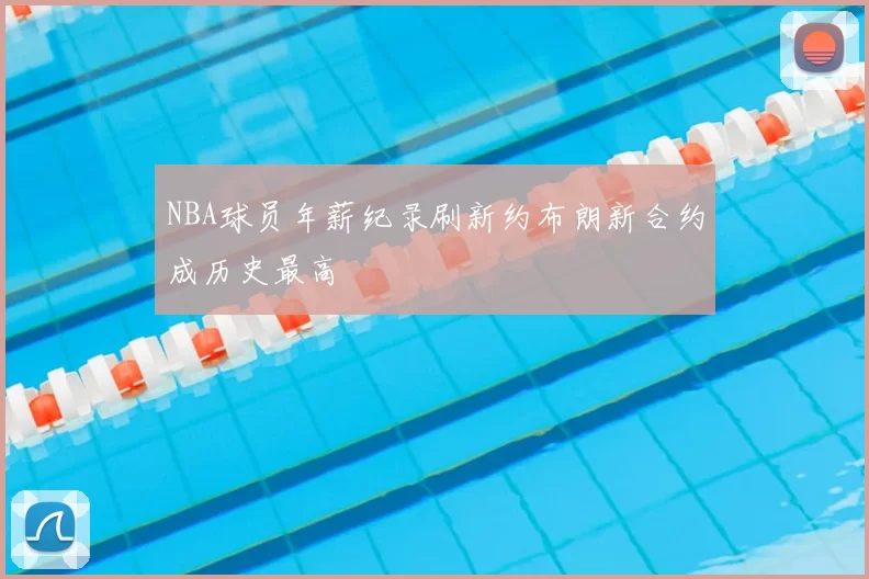 NBA球员年薪纪录刷新约布朗新合约成历史最高
