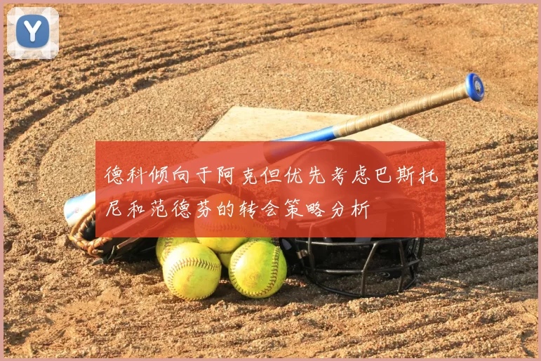 德科倾向于阿克但优先考虑巴斯托尼和范德芬的转会策略分析