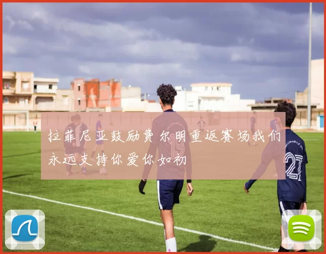拉菲尼亚鼓励费尔明重返赛场我们永远支持你爱你如初