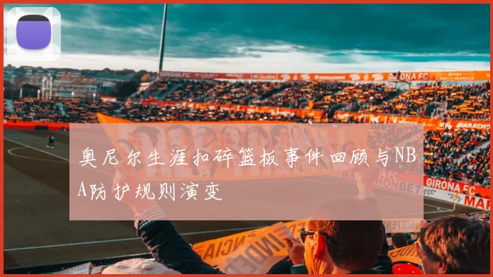 奥尼尔生涯扣碎篮板事件回顾与NBA防护规则演变