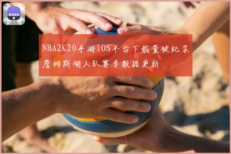 NBA2K20手游iOS平台下载量破纪录詹姆斯湖人队赛季数据更新