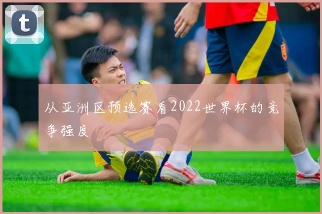 从亚洲区预选赛看2022世界杯的竞争强度