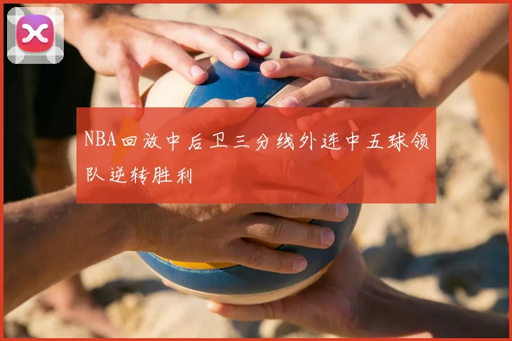 NBA回放中后卫三分线外连中五球领队逆转胜利