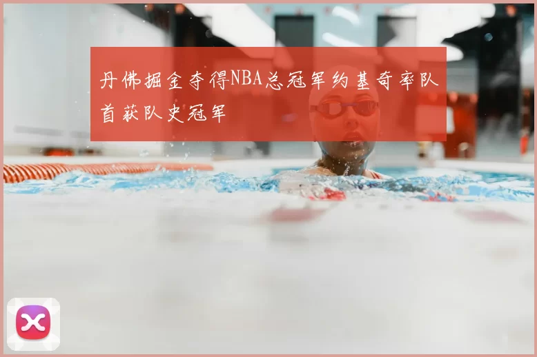 丹佛掘金夺得NBA总冠军约基奇率队首获队史冠军
