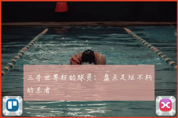 三夺世界杯的球员：盘点足坛不朽的王者