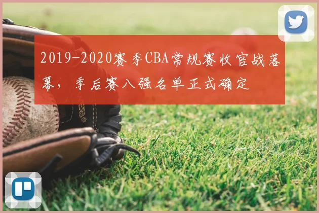 2019-2020赛季CBA常规赛收官战落幕，季后赛八强名单正式确定