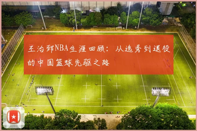 王治郅NBA生涯回顾：从选秀到退役的中国篮球先驱之路
