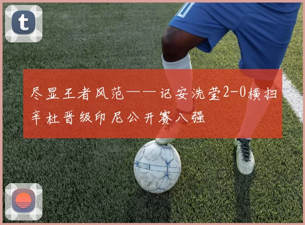 尽显王者风范——记安洗莹2-0横扫辛杜晋级印尼公开赛八强