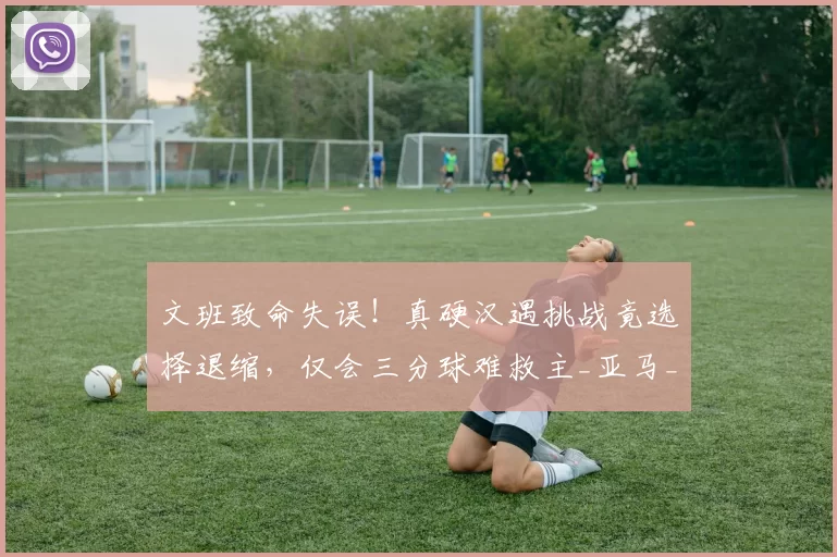 文班致命失误!真硬汉遇挑战竟选择退缩,仅会三分球难救主_亚马_1_NBA