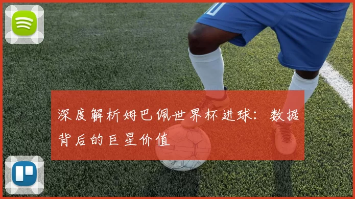 深度解析姆巴佩世界杯进球：数据背后的巨星价值