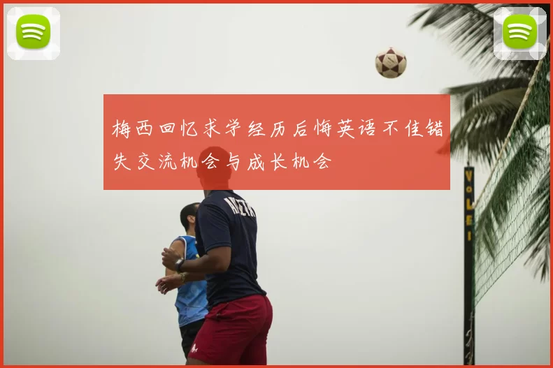 梅西回忆求学经历后悔英语不佳错失交流机会与成长机会