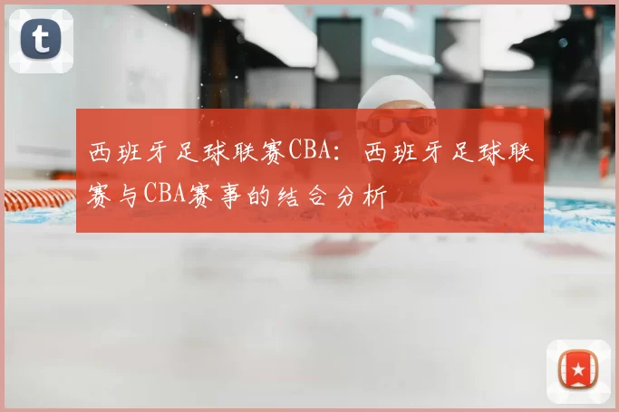 西班牙足球联赛CBA：西班牙足球联赛与CBA赛事的结合分析
