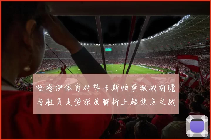 哈塔伊体育对阵卡斯帕萨激战前瞻与胜负走势深度解析土超焦点之战