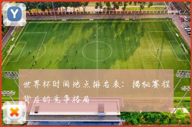 世界杯时间地点排名表：揭秘赛程背后的竞争格局