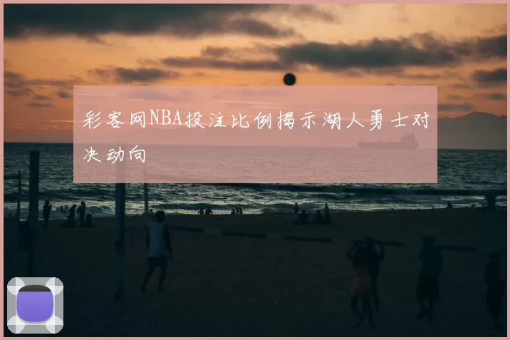 彩客网NBA投注比例揭示湖人勇士对决动向