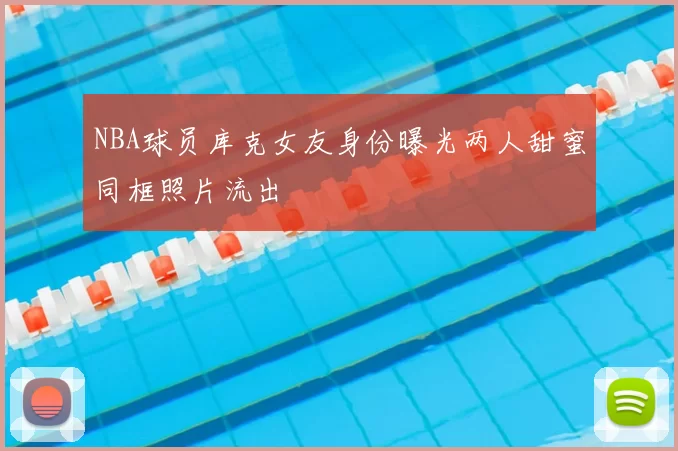 NBA球员库克女友身份曝光两人甜蜜同框照片流出