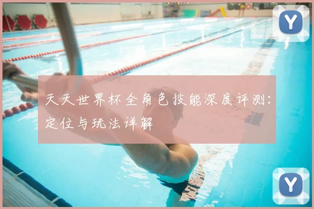 天天世界杯全角色技能深度评测:定位与玩法详解
