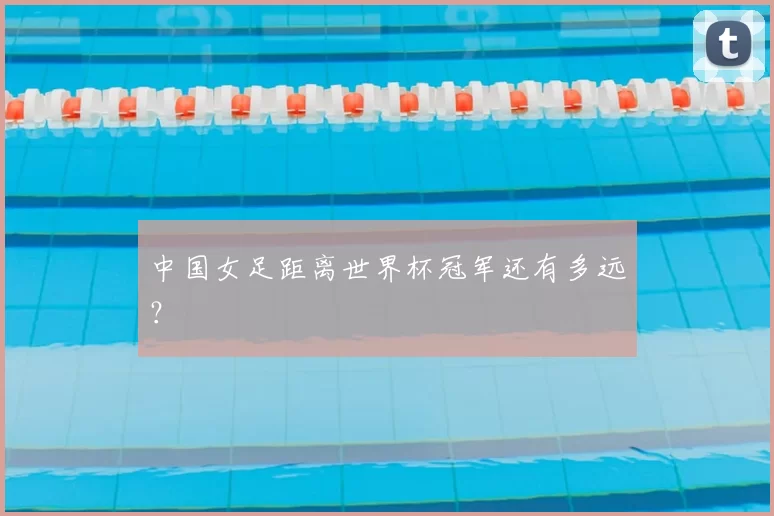 中国女足距离世界杯冠军还有多远？