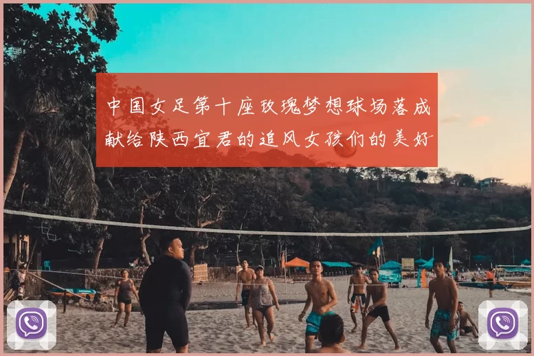 中国女足第十座玫瑰梦想球场落成献给陕西宜君的追风女孩们的美好祝福