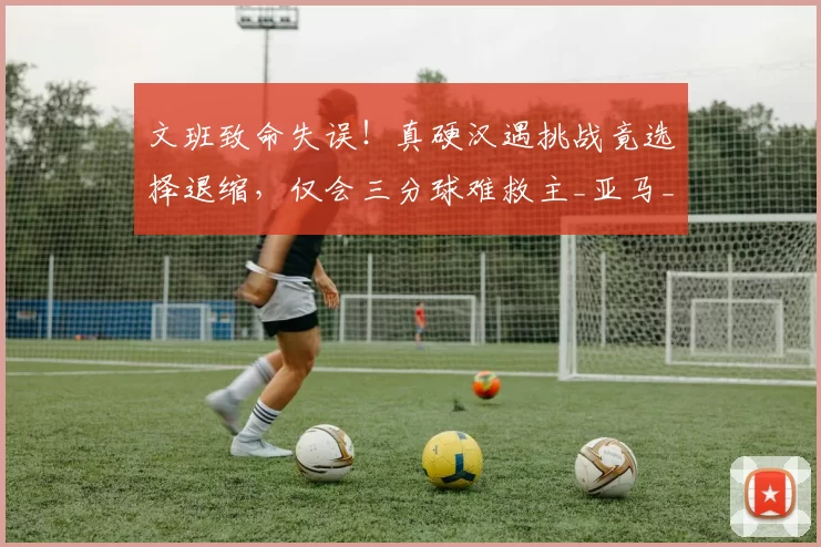 文班致命失误！真硬汉遇挑战竟选择退缩，仅会三分球难救主_亚马_1_NBA
