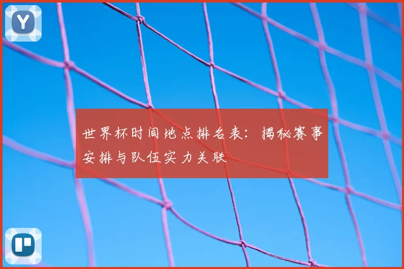 世界杯时间地点排名表：揭秘赛事安排与队伍实力关联