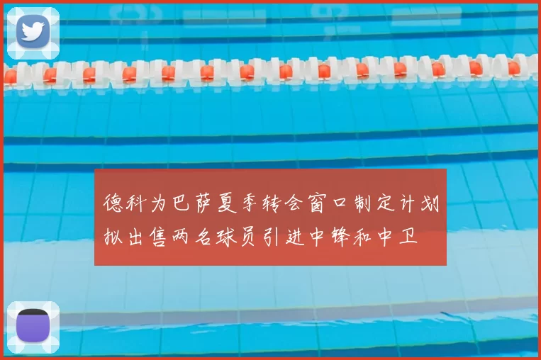 德科为巴萨夏季转会窗口制定计划拟出售两名球员引进中锋和中卫