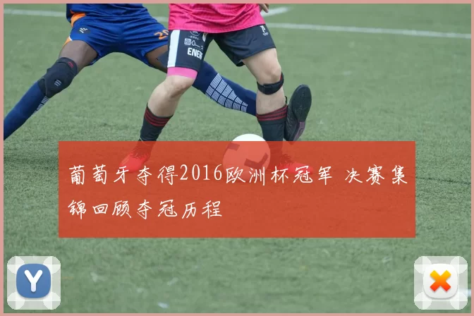 葡萄牙夺得2016欧洲杯冠军 决赛集锦回顾夺冠历程