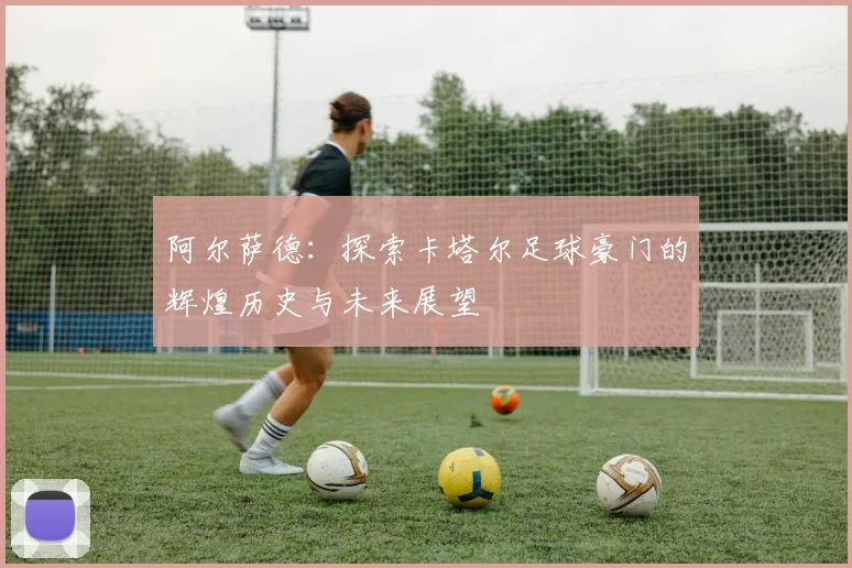 阿尔萨德:探索卡塔尔足球豪门的辉煌历史与未来展望